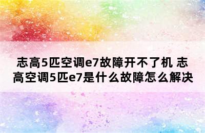 志高5匹空调e7故障开不了机 志高空调5匹e7是什么故障怎么解决